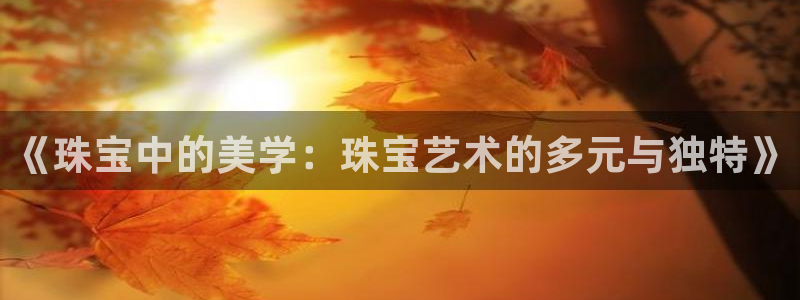开丰娱乐登录官方网站：《珠宝中的美学：珠宝艺术的多元与独特》