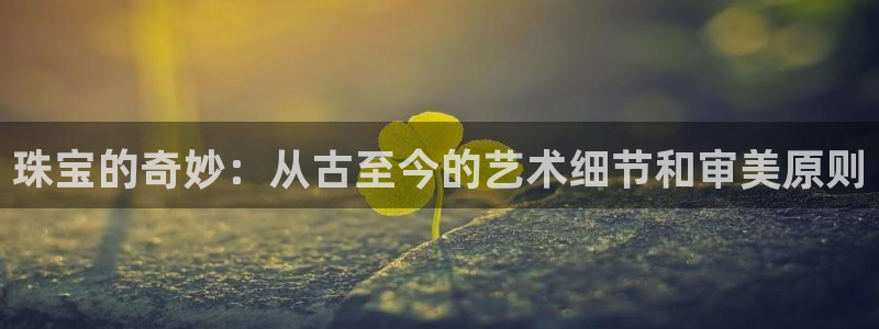 开丰娱乐除7O777：珠宝的奇妙：从古至今的艺术细节和审美原则