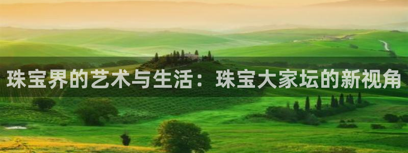 开丰娱乐注册登录：珠宝界的艺术与生活：珠宝大家坛的新视角