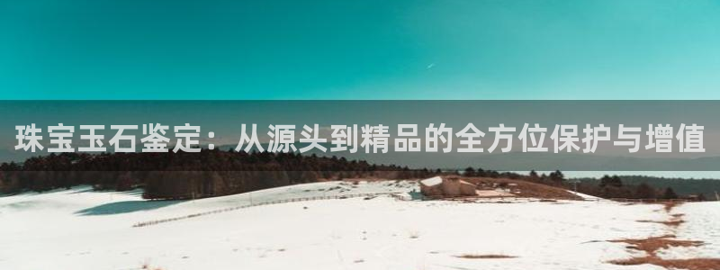 开丰娱乐：珠宝玉石鉴定：从源头到精品的全方位保护与增值