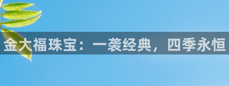 开丰娱乐注册电7O777：金大福珠宝：一袭经典，四季永恒