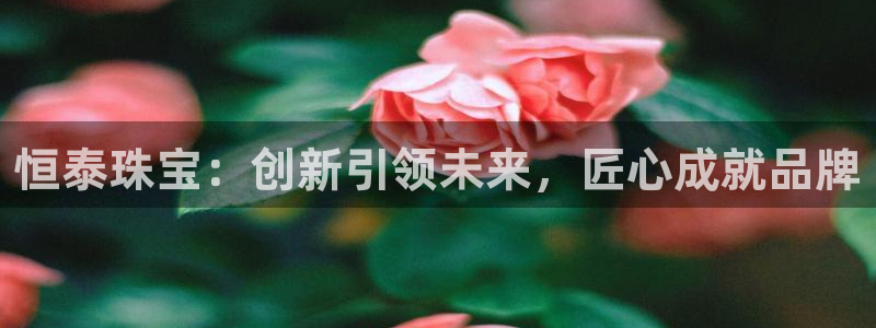 开丰娱乐前：恒泰珠宝：创新引领未来，匠心成就品牌