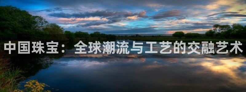开丰娱乐67 5138：中国珠宝：全球潮流与工艺的交融艺术
