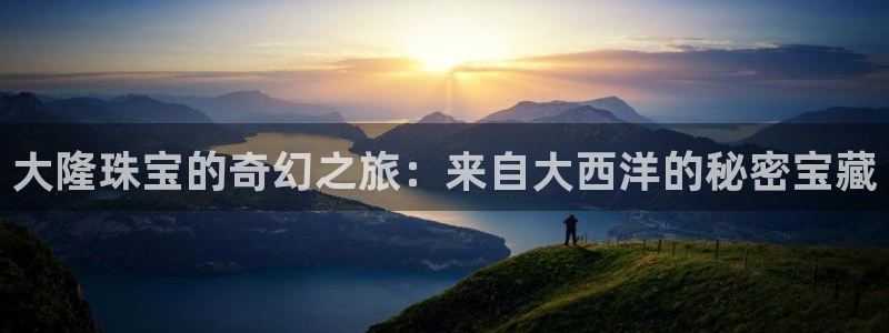 开丰娱乐平台注册：大隆珠宝的奇幻之旅：来自大西洋的秘密宝藏