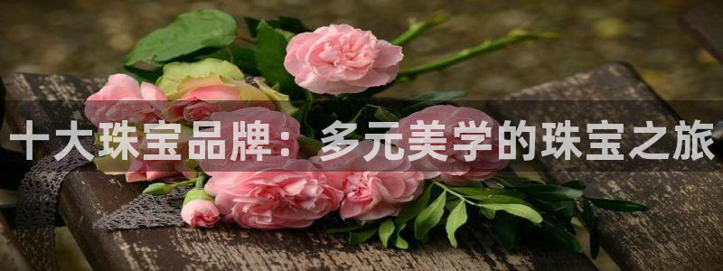 开丰娱乐app：十大珠宝品牌：多元美学的珠宝之旅