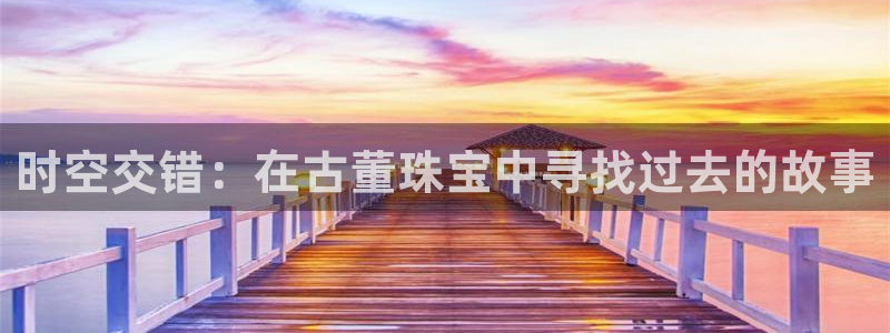 开丰娱乐左7O667：时空交错：在古董珠宝中寻找过去的故事