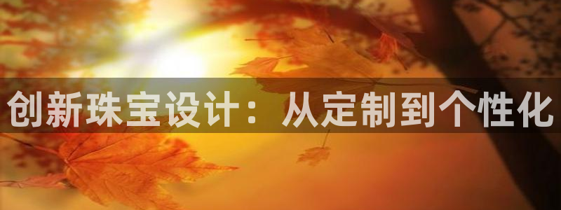 开丰娱乐左7O667：创新珠宝设计：从定制到个性化