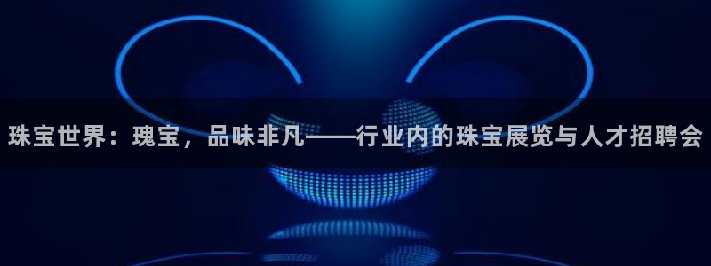 开丰娱乐平台注册时间：珠宝世界：瑰宝，品味非凡——行业内的珠宝展览与人才招聘会
