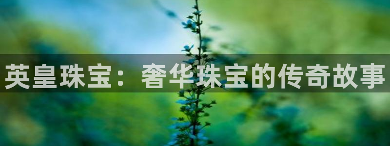 开丰娱乐上7O667：英皇珠宝：奢华珠宝的传奇故事