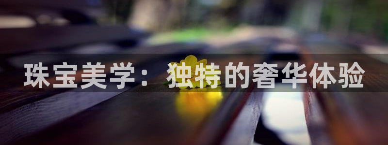 开丰娱乐注册登录：珠宝美学：独特的奢华体验