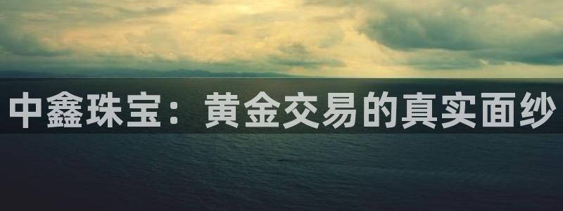 开丰娱乐登入地址在哪儿：中鑫珠宝：黄金交易的真实面纱