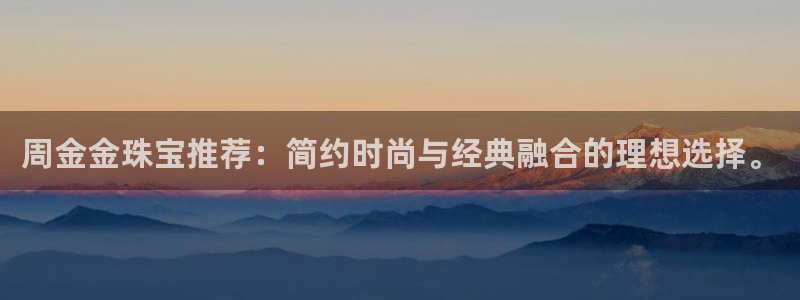 开丰娱乐除7O777：周金金珠宝推荐：简约时尚与经典融合的理想选择。