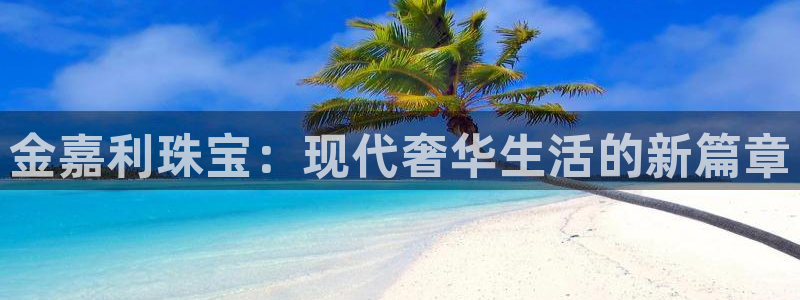 开丰娱乐联系q徽22212：金嘉利珠宝：现代奢华生活的新篇章