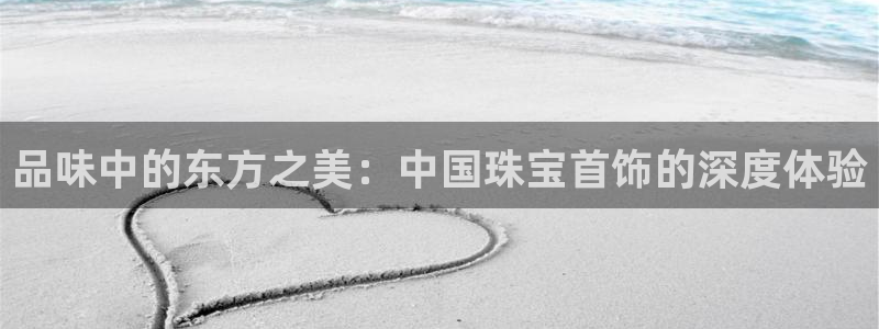 开丰娱乐下载安装：品味中的东方之美：中国珠宝首饰的深度体验