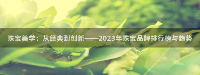开丰娱乐巾67五壹叁八：珠宝美学：从经典到创新——2023年珠宝品牌排行榜与趋势