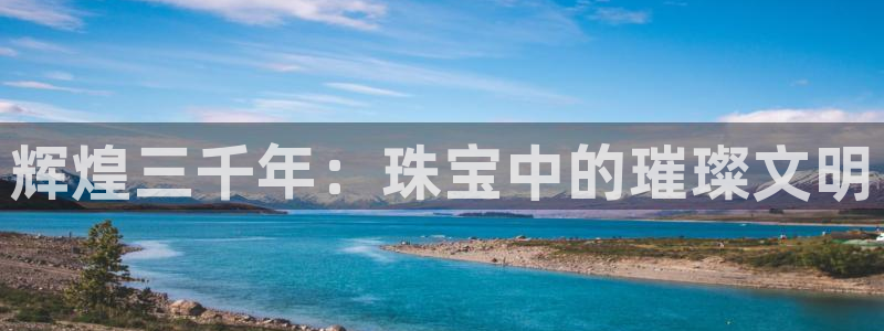 开丰娱乐：辉煌三千年：珠宝中的璀璨文明