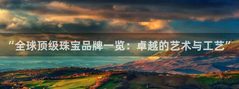 开丰娱乐官方app：“全球顶级珠宝品牌一览：卓越的艺术与工艺”