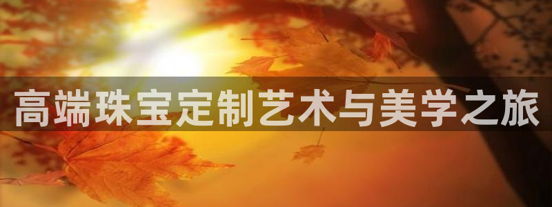 开丰娱乐天7O667：高端珠宝定制艺术与美学之旅