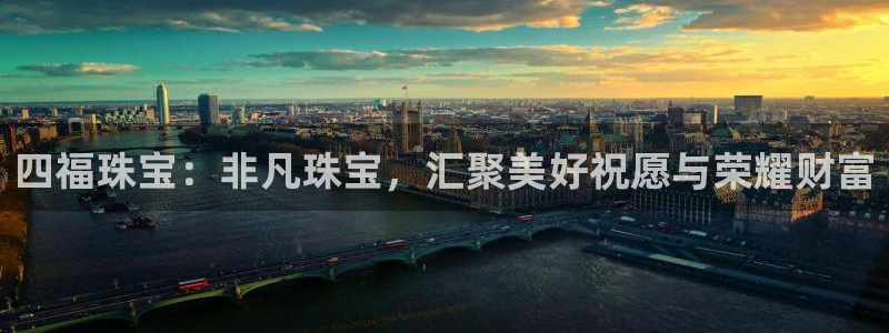 开丰娱乐平台登录：四福珠宝：非凡珠宝，汇聚美好祝愿与荣耀财富
