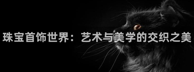 开丰娱乐官网：珠宝首饰世界：艺术与美学的交织之美