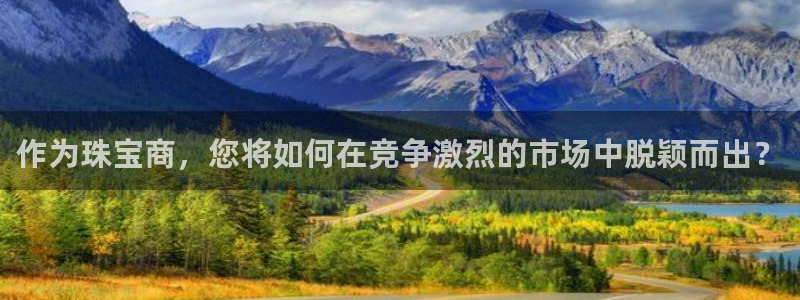 开丰娱乐注册系究耍333OO：作为珠宝商，您将如何在竞争激烈的市场中脱颖而出？