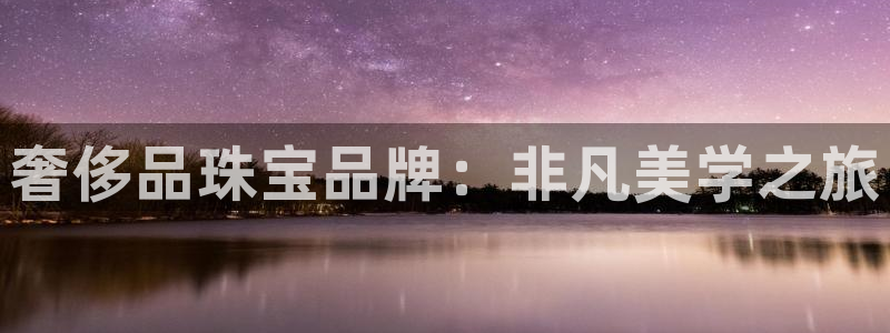 开丰娱乐靠谱吗：奢侈品珠宝品牌：非凡美学之旅
