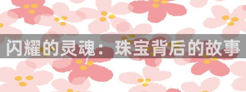 开丰娱乐平台地址：闪耀的灵魂：珠宝背后的故事