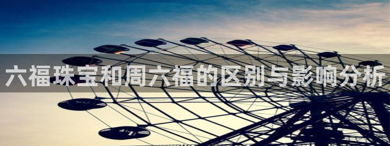 开丰娱乐登入地址在哪查：六福珠宝和周六福的区别与影响分析