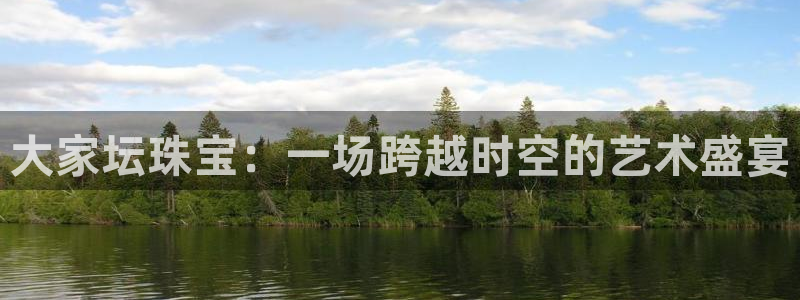 开丰娱乐天富娱乐：大家坛珠宝：一场跨越时空的艺术盛宴