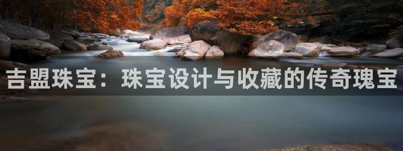 开丰娱乐平台地址在哪里：吉盟珠宝：珠宝设计与收藏的传奇瑰宝