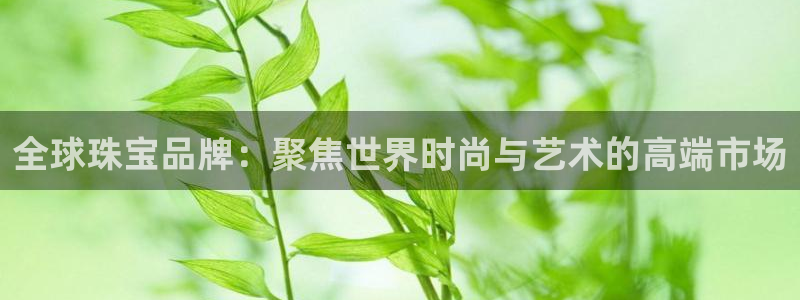 开丰娱乐上7O667：全球珠宝品牌：聚焦世界时尚与艺术的高端市场