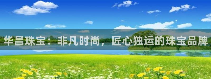 开丰娱乐寸67五壹叁八：华昌珠宝：非凡时尚，匠心独运的珠宝品牌