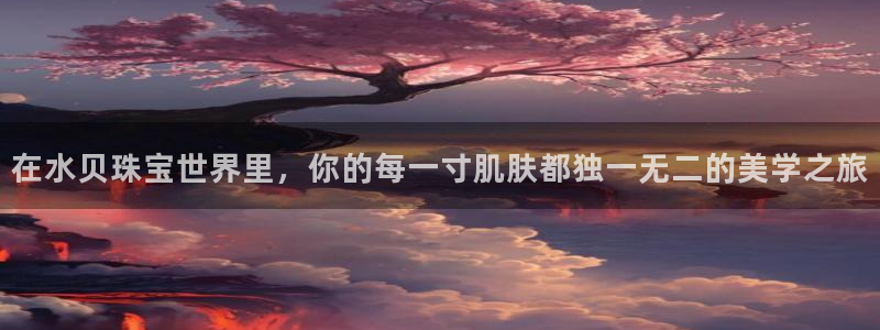 开丰娱乐官网登录网址：在水贝珠宝世界里，你的每一寸肌肤都独一无二的美学之旅