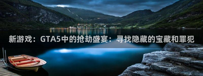 开丰娱乐手机app：新游戏：GTA5中的抢劫盛宴：寻找隐藏的宝藏和罪犯