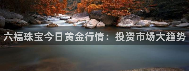 开丰娱乐新登录平台：六福珠宝今日黄金行情：投资市场大趋势