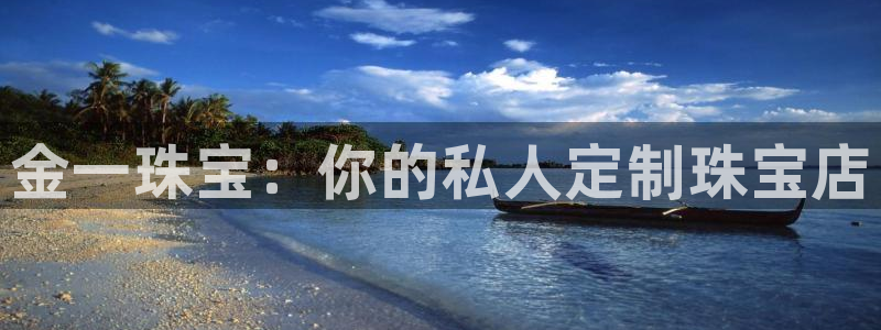 开丰娱乐联系q徽22212：金一珠宝：你的私人定制珠宝店