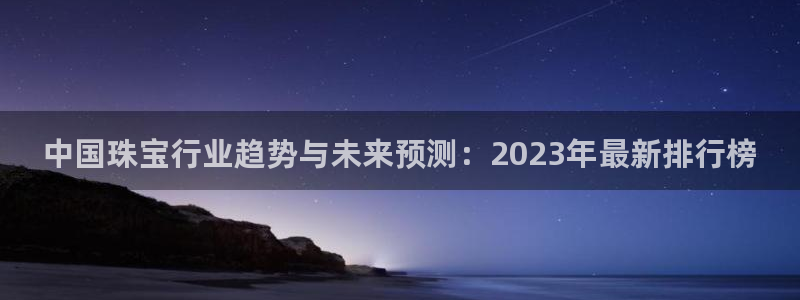 开丰娱乐测速：中国珠宝行业趋势与未来预测：2023年最新排行榜