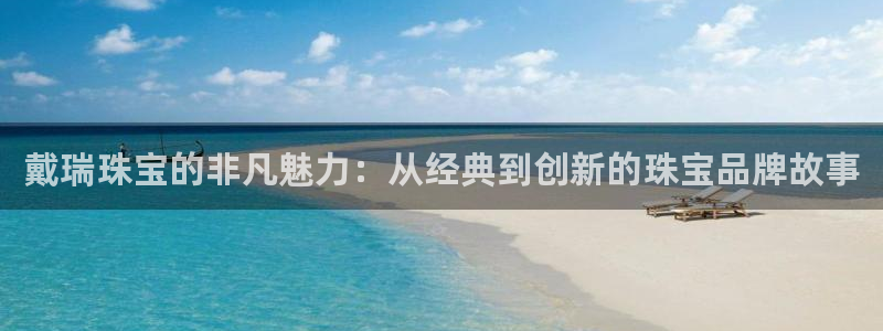 开丰娱乐后：戴瑞珠宝的非凡魅力：从经典到创新的珠宝品牌故事