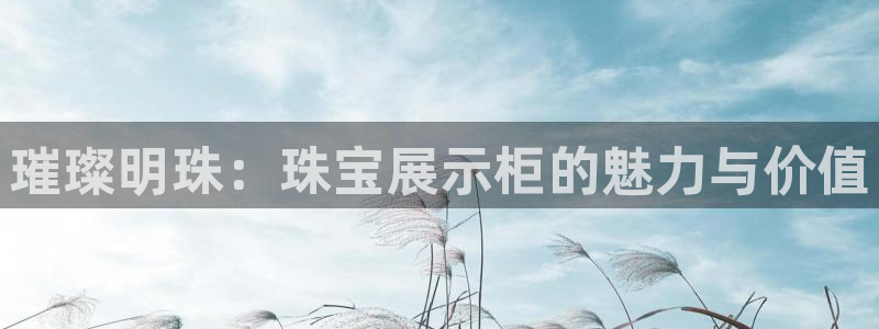开丰娱乐巾67五壹叁八：璀璨明珠：珠宝展示柜的魅力与价值