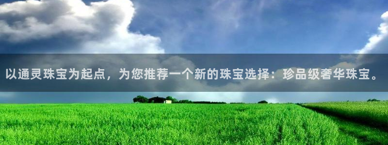 开丰娱乐平台注册地址：以通灵珠宝为起点，为您推荐一个新的珠宝选择：珍品级奢华珠宝