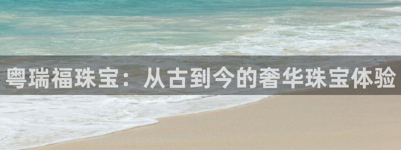 开丰娱乐千67五壹叁八：粤瑞福珠宝：从古到今的奢华珠宝体验