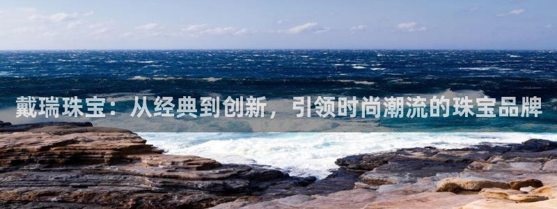 如何注册开丰娱乐账号：戴瑞珠宝：从经典到创新，引领时尚潮流的珠宝品牌