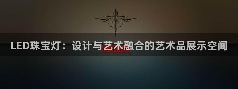 开丰娱乐登录网址：LED珠宝灯：设计与艺术融合的艺术品展示空间