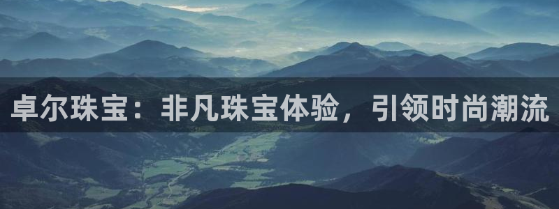 开丰娱乐登入地址查询：卓尔珠宝：非凡珠宝体验，引领时尚潮流