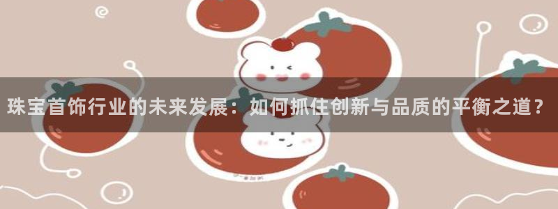 开丰娱乐网站官网首页：珠宝首饰行业的未来发展：如何抓住创新与品质的平衡之道？