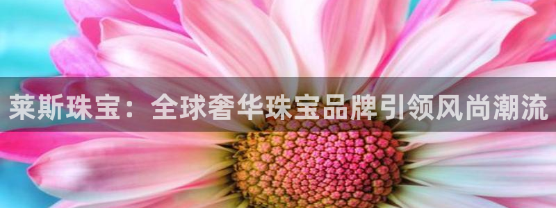 开丰娱乐67 5138：莱斯珠宝：全球奢华珠宝品牌引领风尚潮流