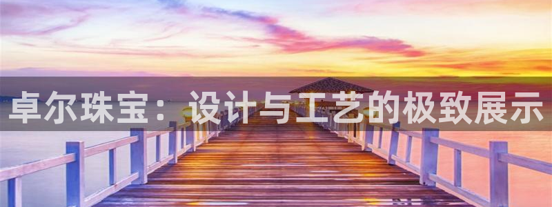 开丰娱乐地址：卓尔珠宝：设计与工艺的极致展示