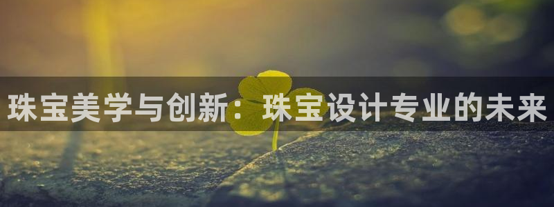 开丰娱乐官网平台电话：珠宝美学与创新：珠宝设计专业的未来