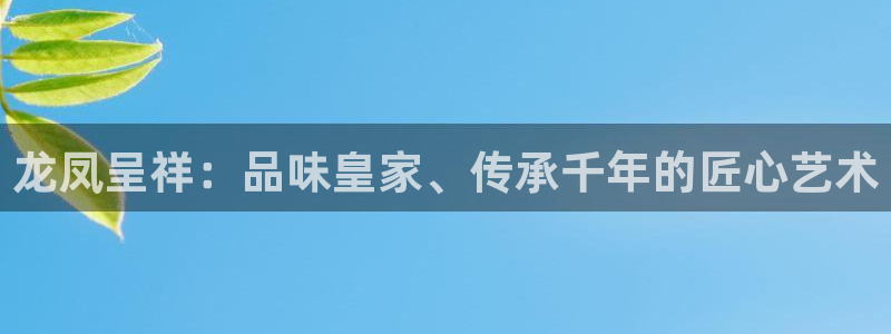 开丰娱乐月7O667：龙凤呈祥：品味皇家、传承千年的匠心艺术