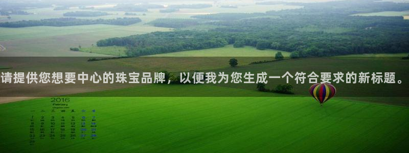 开丰娱乐若七九九：请提供您想要中心的珠宝品牌，以便我为您生成一个符合要求的新标题